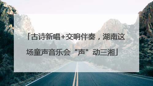 古诗新唱+交响伴奏，湖南这场童声音乐会“声”动三湘