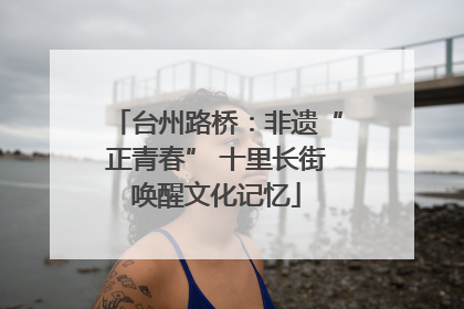 台州路桥：非遗“正青春” 十里长街唤醒文化记忆