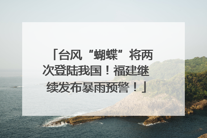 台风“蝴蝶”将两次登陆我国！福建继续发布暴雨预警！