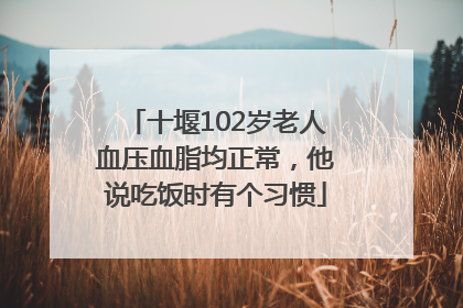 十堰102岁老人血压血脂均正常，他说吃饭时有个习惯