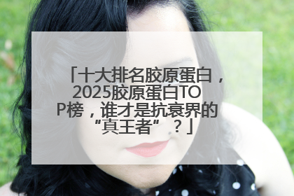 十大排名胶原蛋白，2025胶原蛋白TOP榜，谁才是抗衰界的 “真王者”？