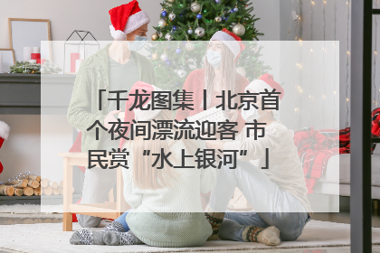 千龙图集丨北京首个夜间漂流迎客 市民赏“水上银河”