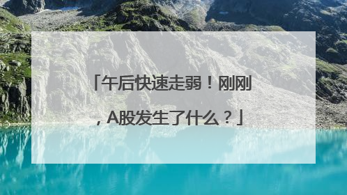 午后快速走弱！刚刚，A股发生了什么？