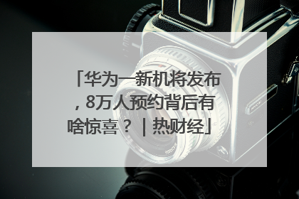 华为一新机将发布，8万人预约背后有啥惊喜？｜热财经
