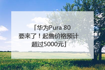华为Pura 80要来了！起售价格预计超过5000元