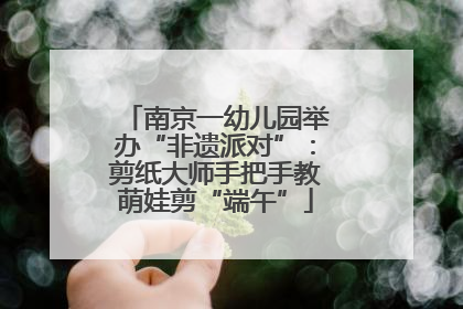 南京一幼儿园举办“非遗派对”：剪纸大师手把手教萌娃剪“端午”
