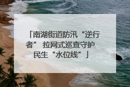 南湖街道防汛“逆行者” 拉网式巡查守护民生“水位线”
