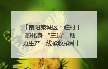 南阳宛城区：驻村干部化身 “三员” 助力生产一线抢收抢种