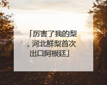 厉害了我的梨，河北鲜梨首次出口阿根廷