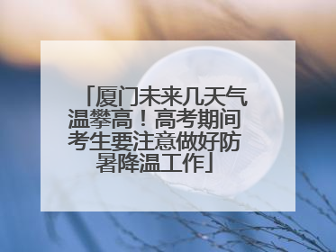 厦门未来几天气温攀高！高考期间考生要注意做好防暑降温工作