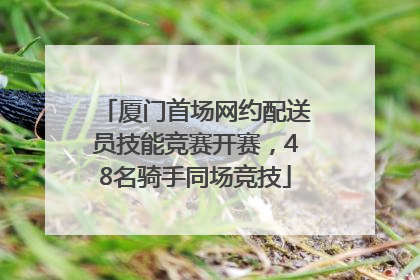 厦门首场网约配送员技能竞赛开赛，48名骑手同场竞技