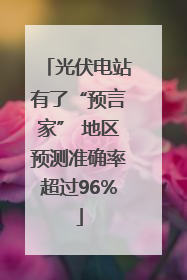 光伏电站有了“预言家” 地区预测准确率超过96%