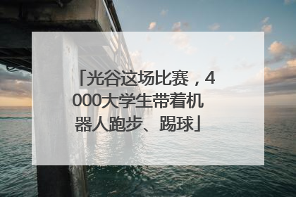 光谷这场比赛，4000大学生带着机器人跑步、踢球
