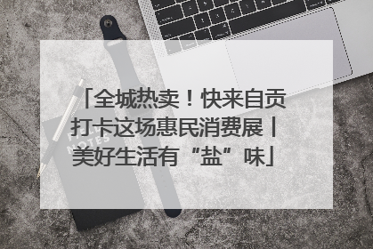 全城热卖！快来自贡打卡这场惠民消费展丨美好生活有“盐”味