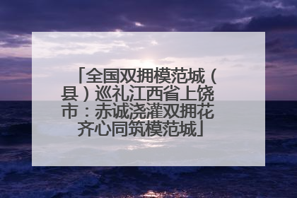 全国双拥模范城（县）巡礼江西省上饶市：赤诚浇灌双拥花 齐心同筑模范城