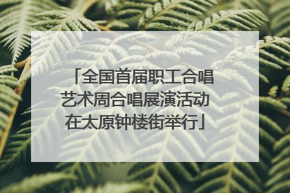 全国首届职工合唱艺术周合唱展演活动在太原钟楼街举行
