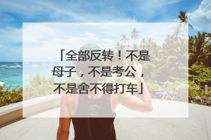 全部反转！不是母子，不是考公，不是舍不得打车