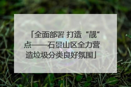 全面部署 打造“靓” 点——石景山区全力营造垃圾分类良好氛围