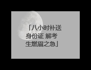 八小时补送身份证 解考生燃眉之急