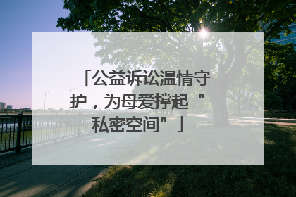 公益诉讼温情守护，为母爱撑起“私密空间”