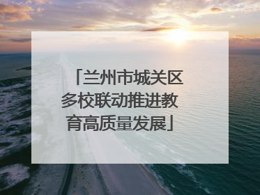 兰州市城关区多校联动推进教育高质量发展