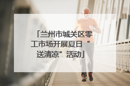 兰州市城关区零工市场开展夏日“送清凉”活动