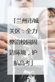 兰州市城关区：全力整治校园周边环境，护航高考
