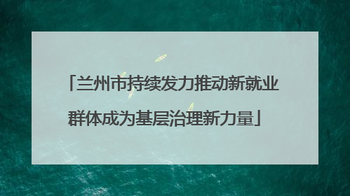 兰州市持续发力推动新就业群体成为基层治理新力量