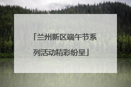 兰州新区端午节系列活动精彩纷呈