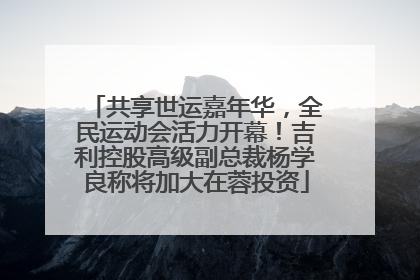 共享世运嘉年华，全民运动会活力开幕！吉利控股高级副总裁杨学良称将加大在蓉投资