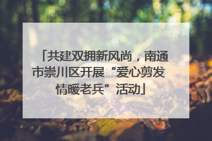 共建双拥新风尚，南通市崇川区开展“爱心剪发 情暖老兵”活动