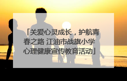 关爱心灵成长，护航青春之路 江油市战旗小学心理健康宣传教育活动