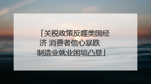 关税政策反噬美国经济 消费者信心暴跌 制造业就业困境凸显