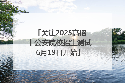 关注2025高招丨公安院校招生测试6月19日开始