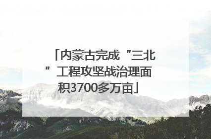 内蒙古完成“三北”工程攻坚战治理面积3700多万亩