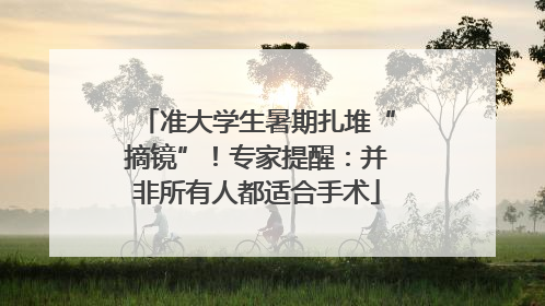 准大学生暑期扎堆“摘镜”！专家提醒：并非所有人都适合手术