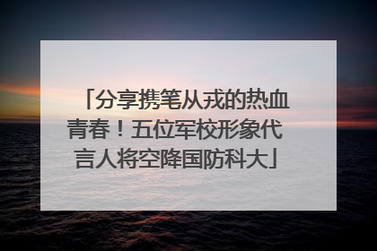 分享携笔从戎的热血青春！五位军校形象代言人将空降国防科大