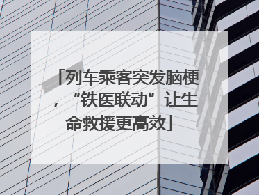 列车乘客突发脑梗，“铁医联动”让生命救援更高效