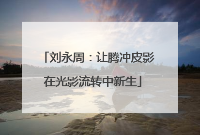 刘永周：让腾冲皮影在光影流转中新生