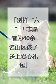 别样“六一”！志愿者为40余名山区孩子送上爱心礼包
