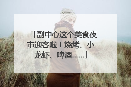 副中心这个美食夜市迎客啦！烧烤、小龙虾、啤酒……