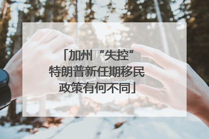 加州“失控” 特朗普新任期移民政策有何不同