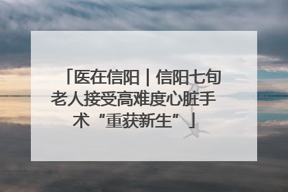 医在信阳｜信阳七旬老人接受高难度心脏手术“重获新生”