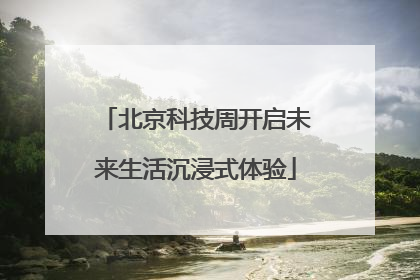 北京科技周开启未来生活沉浸式体验