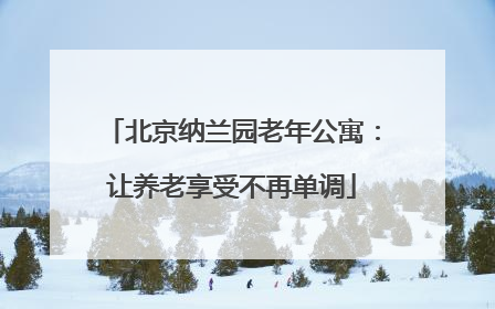 北京纳兰园老年公寓：让养老享受不再单调