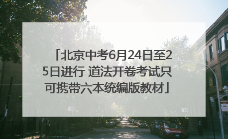 北京中考6月24日至25日进行 道法开卷考试只可携带六本统编版教材