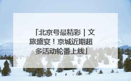 北京号最精彩｜文旅盛宴！京城近期超多活动轮番上线