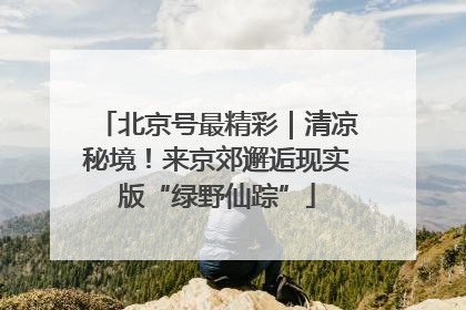 北京号最精彩｜清凉秘境！来京郊邂逅现实版“绿野仙踪”