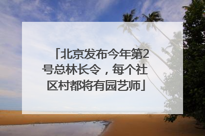 北京发布今年第2号总林长令，每个社区村都将有园艺师