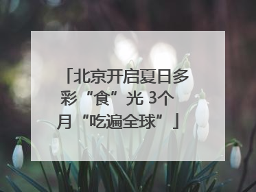北京开启夏日多彩“食”光 3个月“吃遍全球”